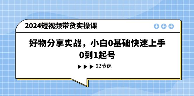 2024短视频带货实操课，好物分享实战，小白0基础快速上手，0到1起号-缔造者