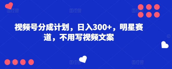 微信视频号分为方案，日入300 ，冠军赛道，不用写文案-缔造者