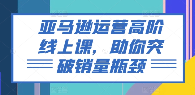 亚马逊运营高级线上课，帮助你提升销售量短板-缔造者