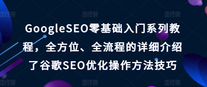 GoogleSEO零基础入门系列教程，全方位、全流程的详细介绍了谷歌SEO优化操作方法技巧-缔造者