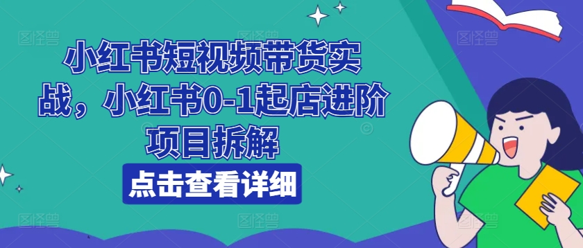 小红书的短视频卖货实战演练，小红书的0-1出单升阶新项目拆卸-缔造者