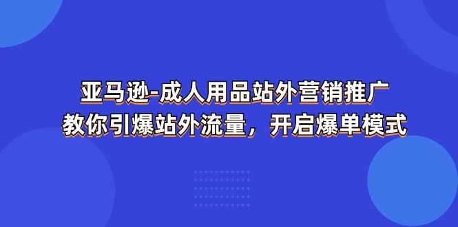 亚马逊平台-两性用品 站外推广网络营销推广  教大家点爆站外流量，打开打造爆款方式-缔造者