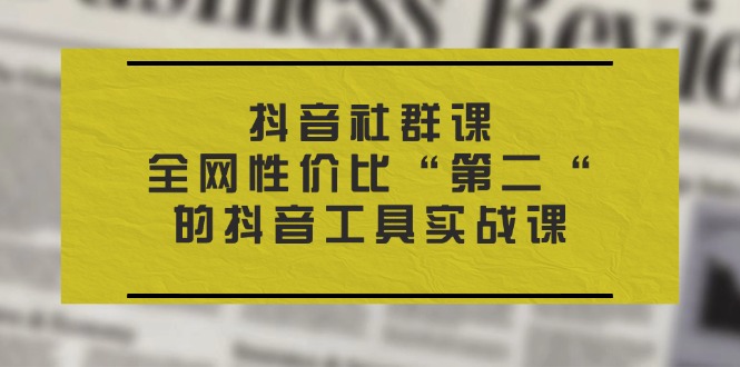 抖音视频 社群营销课，各大网站性价比高“第二“的抖音专用工具实战演练课-缔造者