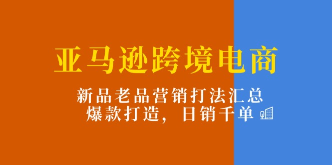 亚马逊跨境电商：新品老品营销打法汇总，爆款打造，日销千单-缔造者