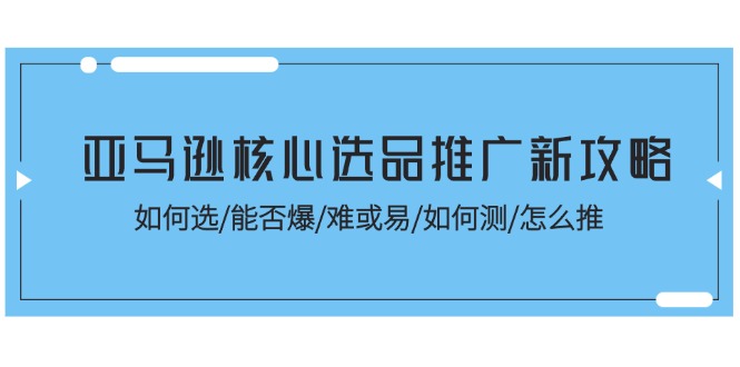 亚马逊核心选品推广新攻略！如何选/能否爆/难或易/如何测/怎么推-缔造者