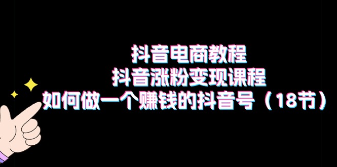 抖音电商教程：抖音涨粉变现课程：如何做一个赚钱的抖音号（18节）-缔造者