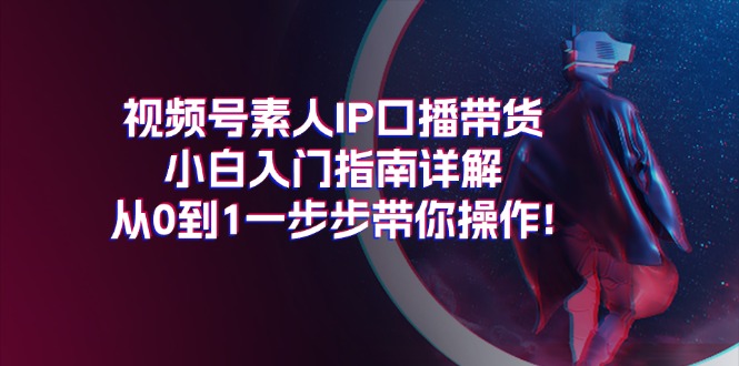 视频号素人IP口播带货小白入门指南详解，从0到1一步步带你操作!-缔造者