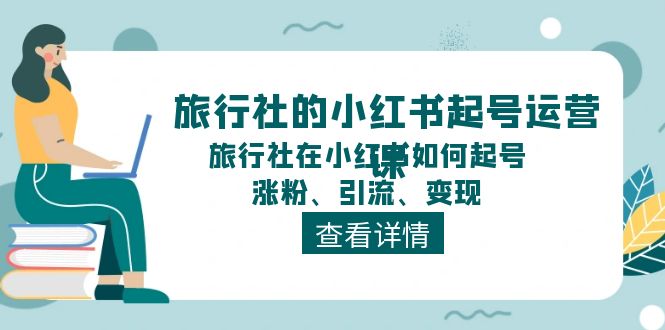 旅行社的小红书起号运营课，旅行社在小红书如何起号、涨粉、引流、变现-缔造者